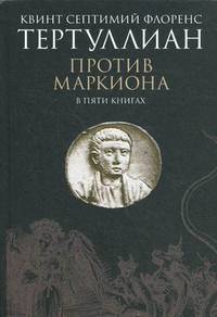 Против Маркиона. В 5-ти книгах. Тертуллиан Квинт Септимий Флоренс
