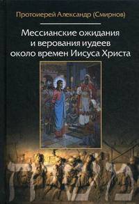 Мессианские ожидания и верования иудеев около времен Иисуса Христа. (от маккавейских войн до разрушения иерусалима римлянами). Протоиерей Александр (Смирнов)