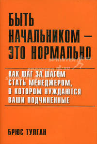 Быть начальником - это нормально: Как шаг за шагом стать менеджером, в котором нуждаются ваши подчиненные. Тулган Бр.