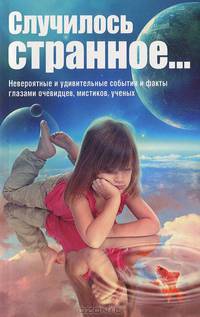 Случилось странное... Невероятные и удивительные события и факты глазами очевидцев, мистиков, ученых