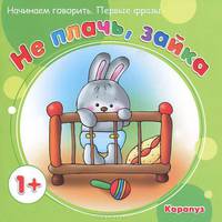 Не плачь, Зайка. Начинаем говорить. Первые фразы. Для детей от 1 года