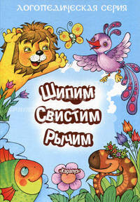 Шипим, свистим, рычим. Для развития речи малыша. Хрестоматия стихов с трудными звуками. Правильное звукопроизношение