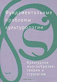 Фундаментальные проблемы культурологии. Том VII. Культурное многообразие. Теории и стратегии