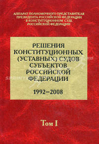 Решения конституционных (уставных) судов субъектов Российской Федерации (1992-2008 гг.). В 7 томах. Том 1
