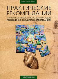 Практические рекомендации и алгоритмы выбора лекарственных средств при сердечно-сосудистых болеваниях. Белоусов Ю.Б.