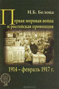 Первая мировая война и российская провинция: 1914 - февраль 1917 г. / И.Б. Белова; Под ред. Г.А. Бордюгов. - ил. - (АИРО - первая монография; Т. 34).