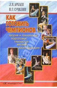 Как готовить чемпионов. Теория и технология подготовки гимнастов высшей квалификации.