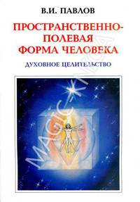 Пространственно-полевая форма человека. Духовное целительство + вкладыш