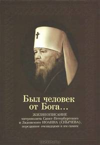 Был человек от Бога... Жизнеописание митрополита Санкт-Петербургского и Ладожского Иоанна (Снычева), переданное очевидцами и им самим