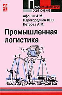Промышленная логистика: Учебное пособие А.М. Афонин, Ю.Н. Царегородцев, А.М. Петрова. - (Профессиональное образование)., (Гриф)