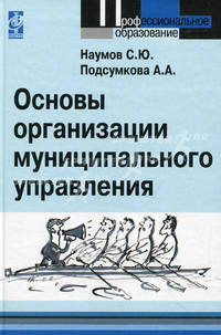 Основы организации муниципального управления: Учебное пособие / С.Ю. Наумов, А.А. Подсумкова. - (Профессиональное образование)., (Гриф)