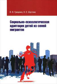 Социально-психологическая адаптация детей из семей мигрантов / В.В. Гриценко, Н.Е. Шустова. - 2-e изд., доп. и перераб.