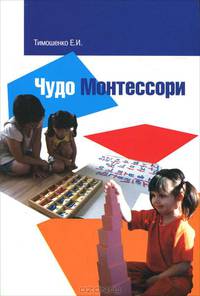 Чудо Монтессори или учение без мучения и воспитание без оценок, наград и наказаний. Заметки для родителей / Е. Тимошенко. - 2-e изд., исправ. и доп.