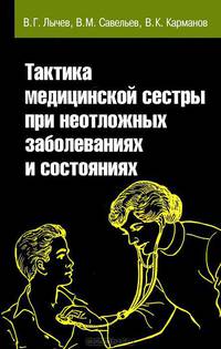 Тактика медицинской сестры при неотложных заболеваниях и состояниях: Учебное пособие / В.Г. Лычев, В.М. Савельев, В.К. Карманов.