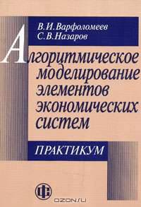 Алгоритмическое моделирование элементов экономических систем: Практикум /Под ред. С.В. Назарова. - 2-е изд., перераб. и доп.