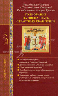Толкование на двенадцать Страстных Евангелий. Последование Святых и Спасительных Страстей Господа нашего Иисуса Христа