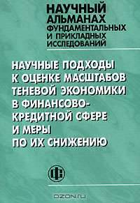 Научные подходы к оценке масштабов теневой экономики в финансово-кредитной сфере и меры по их снижению (Серия:'Научный альманах фундаментальных и прикладных исследований')