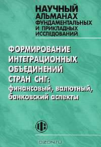 Формирование интеграционных объединений стран СНГ. Финансовый, валютный, банковский аспекты. Научный альманах фундаментальных и прикладных исследований, 2006