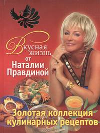 Вкусная жизнь от Наталии Правдиной. Золотая коллекция кулинарных рецептов