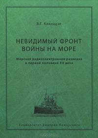 Невидимый фронт войны на море. Морская радиоэлектронная разведка в первой половине XX века: Монография / В.Г. Кикнадзе.
