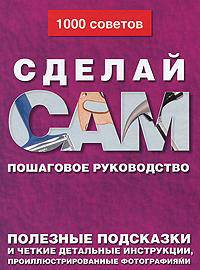 Сделай сам. 1000 советов. Пошаговое руководство