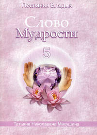 Послания Владык. Слово Мудрости-5. Диктовки через посланника Татьяну Микушино. Сентябрь 2006 года - январь 2007 года