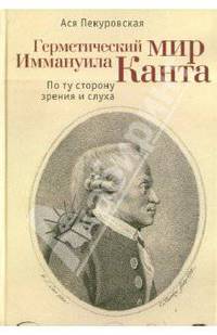 Ася Пекуровская: Герметический мир Иммануила Канта: По ту сторону зрения и слуха