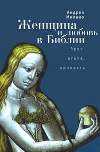 Женщина и любовь в Библии. Эрос, агапа, личность / А. Милано; Под ред. М. Талалай; Пер. с ит. А. Бакулов. - (Историческая книга).