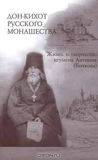 Дон-Кихот русского монашества. Жизнь и творчество игумена Антония (Бочкова)