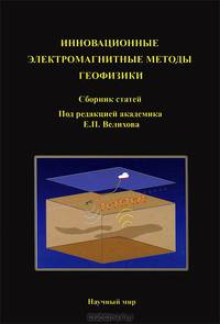 Инновационные электромагнитные методы геофизики: Сборник статей /Велихов Е.П.