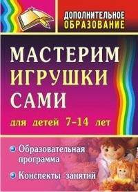 Мастерим игрушки сами. Образовательная программа и конспекты занятий. Для детей 7-14 лет. ФГОС