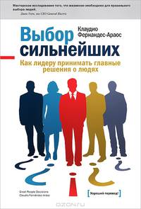 Выбор сильнейших. Как лидеру принимать главные решения о людях. Фернандес-Араос К.