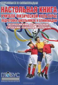 Настольная книга учителя физической культуры. Подготовка школьников к олимпиадам (всероссийским, региональным, городским, районным, школьным)