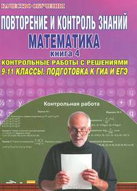 Повторение и контроль знаний. Математика. 9-11 классы. Книга 4. Контрольные работы с решениями. Подготовка к ГИА и ЕГЭ