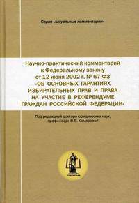 Научно-практический комментарий к Федеральному закону от 12 июня 2002 г. № 67-ФЗ "Об основных гарантиях избирательных прав и права на участие в референдуме граждан Российской Федерации" (постатейный)