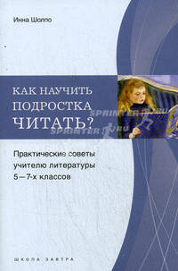 Как научить подростка читать?. Практические советы учителю литературы 5-7-х классов