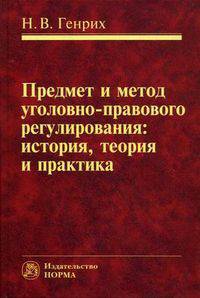 Предмет и метод уголовно-правового регулирования: история, теория и практика / Н.В. Генрих.
