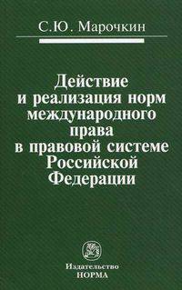 Действие и реализация норм международного права в правовой системе Российской Федерации: Монография / С.Ю. Марочкин.