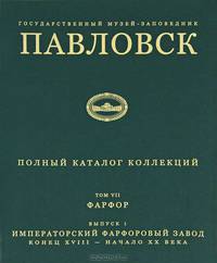 Павловский музей-заповедник. Том 7. Выпуск 1. Императорский фарфоровый завод. Конец XVIII - начало XX века