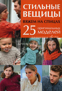 Стильные вещицы: Вяжем на спицах: 25 оригинальных моделей: 25 оригинальных моделей