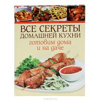 Все секреты домашней кухни. Готовим дома и на даче