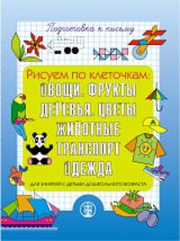 Подготовка руки к письму. Рисуем по клеточкам: Овощи. Фрукты. Цветы. Деревья. Животные. Транспорт. Одежда.