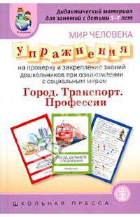 Мир человека. Упражнения на проверку и закрепление знаний дошкольников при ознакомлении с социальным миром. Город. Транспорт. Профессии. Выпуск 233. Дидактический материал для занятий с детьми 5-7 лет