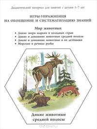 Игры-упражнения на обобщение и систематизацию знаний. Мир животных. Дикие звери жарких и холодных стран. Дикие и домашние животные средней полосы. Дикие и домашние животные и их детеныши. Морские и речные рыбы. Дидактический материал