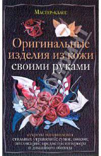 Оригинальные изделия из кожи своими руками. Секреты изготовления