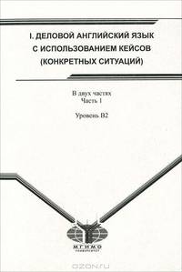 Деловой английский язык с использованием кейсов (конкретных ситуаций). В 2 частях. Часть 1. Уровень B2