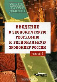 Введение в экономическую географию и региональную экономику России. В 2 ч. Ч. 2: Учеб. пособие для вузов / Под общ. ред. В.Г. Глушковой, А.А. Винокурова.