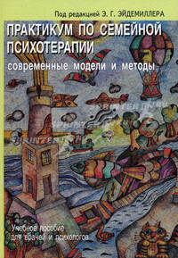 Практикум по семейной психотерапии. Современные модели и методы. Учебное пособие для врачей и психологов - 2 изд.