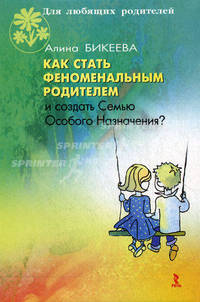 Как стать феноменальным родителем и создать Семью Особого Назначения. Бикеева А.С.