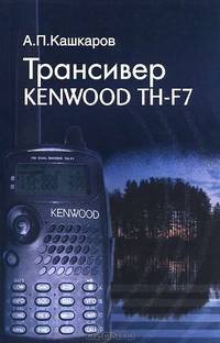 Трансивер Kenwood TH-F7 дома, в офисе, на отдыхе: Пошаговые рекомендации / А.П. Кашкаров. - ил.
